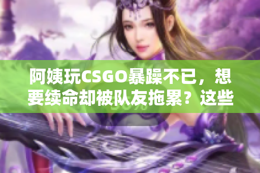 阿姨玩CSGO暴躁不已，想要續(xù)命卻被隊(duì)友拖累？這些技巧或許能幫到她！