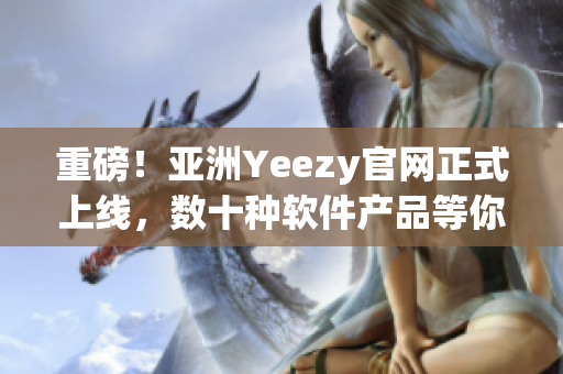 重磅！亞洲Yeezy官網(wǎng)正式上線，數(shù)十種軟件產(chǎn)品等你來體驗(yàn)！