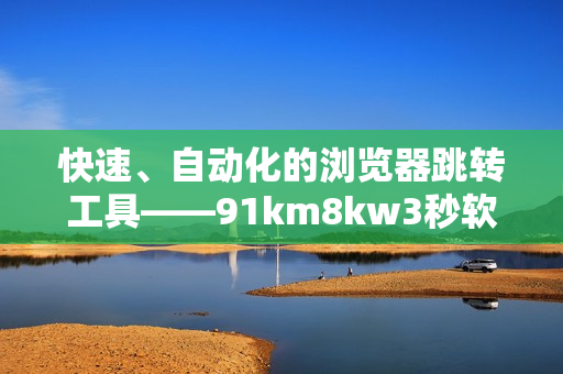 快速、自動化的瀏覽器跳轉工具——91km8kw3秒軟件