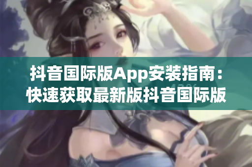 抖音國際版App安裝指南：快速獲取最新版抖音國際版應(yīng)用程序