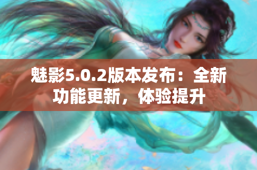 魅影5.0.2版本發(fā)布：全新功能更新，體驗提升