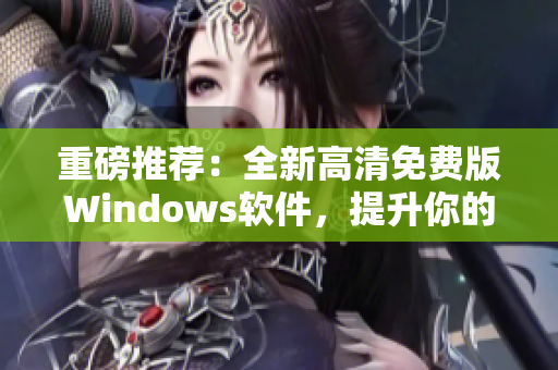 重磅推薦：全新高清免費版Windows軟件，提升你的電腦操作體驗！