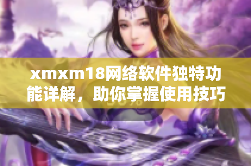 xmxm18網絡軟件獨特功能詳解，助你掌握使用技巧