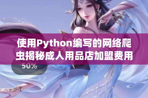 使用Python編寫的網(wǎng)絡(luò)爬蟲揭秘成人用品店加盟費(fèi)用背后的真相