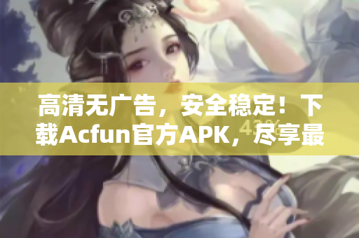 高清無廣告，安全穩(wěn)定！下載Acfun官方APK，盡享最新彈幕彈幕視頻！