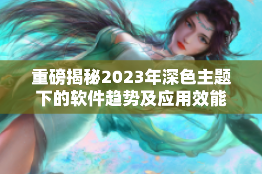 重磅揭秘2023年深色主題下的軟件趨勢(shì)及應(yīng)用效能