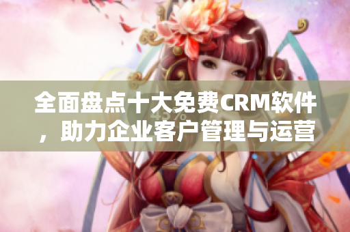 全面盤點十大免費CRM軟件，助力企業(yè)客戶管理與運營