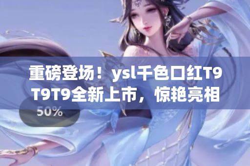 重磅登場！ysl千色口紅T9T9T9全新上市，驚艷亮相！