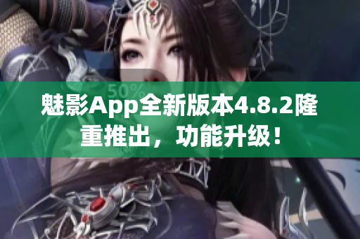 魅影App全新版本4.8.2隆重推出，功能升級(jí)！