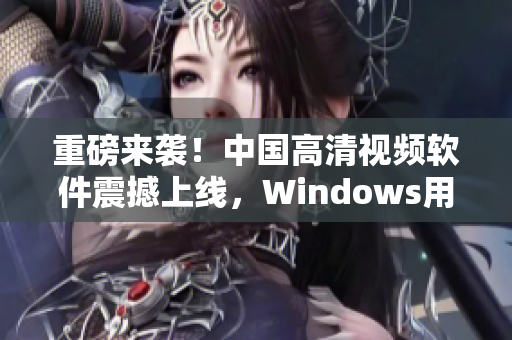 重磅來襲！中國高清視頻軟件震撼上線，Windows用戶必備！