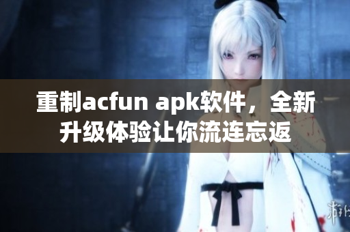 重制acfun apk軟件，全新升級體驗(yàn)讓你流連忘返