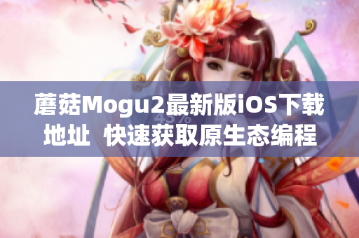 蘑菇Mogu2最新版iOS下載地址  快速獲取原生態(tài)編程體驗(yàn)