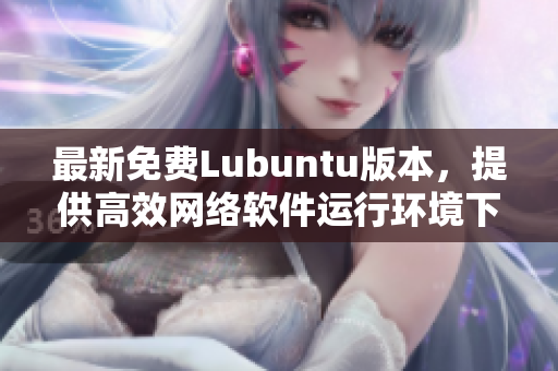 最新免費(fèi)Lubuntu版本，提供高效網(wǎng)絡(luò)軟件運(yùn)行環(huán)境下載