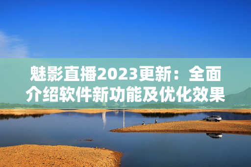 魅影直播2023更新：全面介紹軟件新功能及優(yōu)化效果