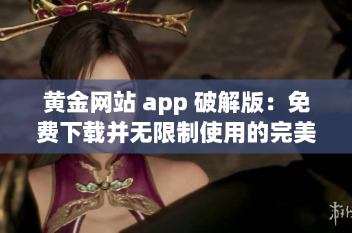 黃金網(wǎng)站 app 破解版：免費(fèi)下載并無限制使用的完美解決方案