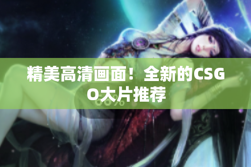 精美高清畫面！全新的CSGO大片推薦