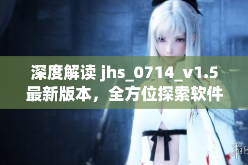 深度解讀 jhs_0714_v1.5最新版本，全方位探索軟件開發(fā)技術(shù)