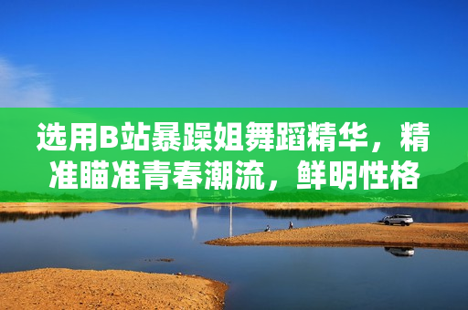 選用B站暴躁姐舞蹈精華，精準(zhǔn)瞄準(zhǔn)青春潮流，鮮明性格舞蹈驚艷全場(chǎng)