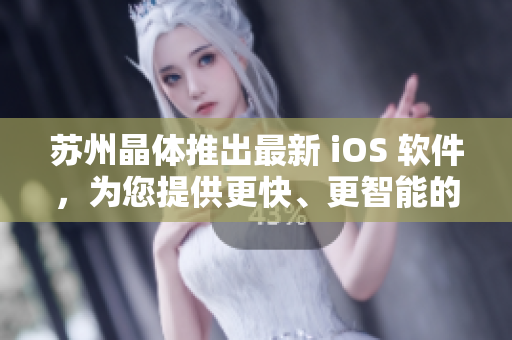 蘇州晶體推出最新 iOS 軟件，為您提供更快、更智能的用戶體驗(yàn)