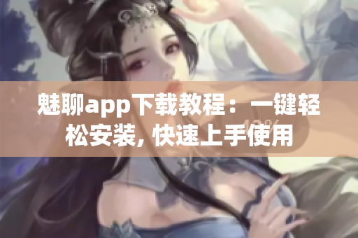 魅聊app下載教程：一鍵輕松安裝, 快速上手使用