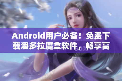 Android用戶必備！免費(fèi)下載潘多拉魔盒軟件，暢享高清視頻！