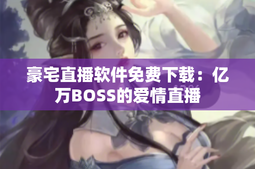 豪宅直播軟件免費(fèi)下載：億萬(wàn)BOSS的愛(ài)情直播