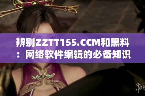 辨別ZZTT155.CCM和黑料：網(wǎng)絡(luò)軟件編輯的必備知識