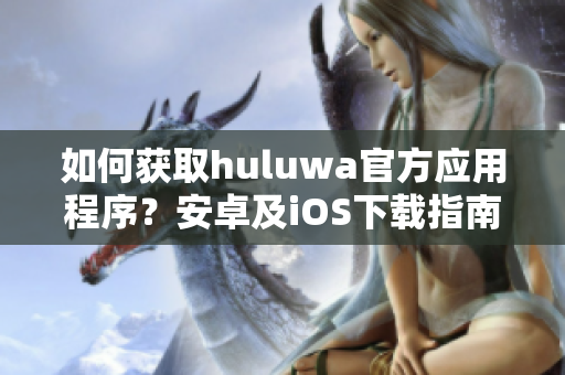 如何獲取huluwa官方應(yīng)用程序？安卓及iOS下載指南!