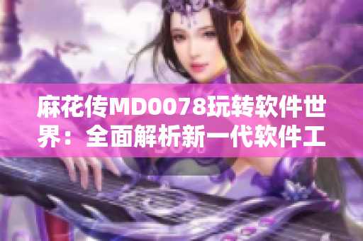 麻花傳MD0078玩轉(zhuǎn)軟件世界：全面解析新一代軟件工具的實(shí)用技巧