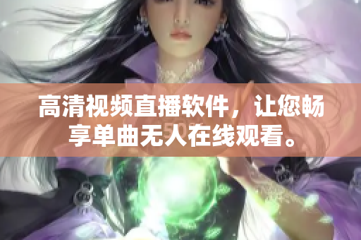 高清視頻直播軟件，讓您暢享單曲無人在線觀看。