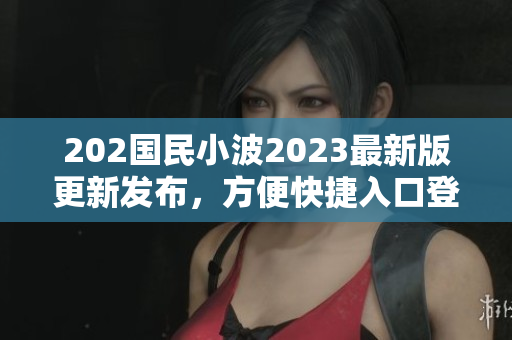 202國民小波2023最新版更新發(fā)布，方便快捷入口登場