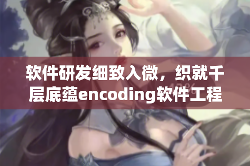 軟件研發(fā)細(xì)致入微，織就千層底蘊(yùn)encoding軟件工程