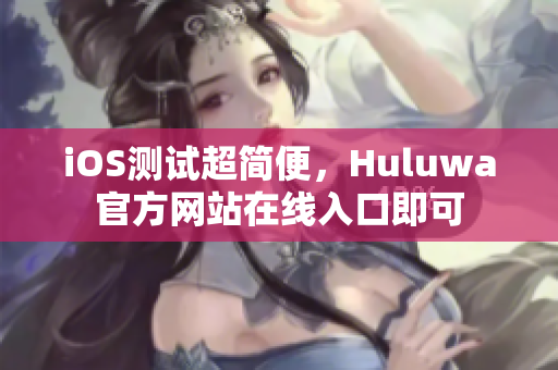 iOS測試超簡便，Huluwa官方網(wǎng)站在線入口即可