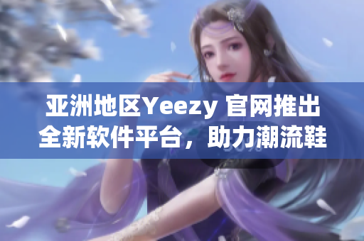 亞洲地區(qū)Yeezy 官網(wǎng)推出全新軟件平臺，助力潮流鞋迷購買體驗升級