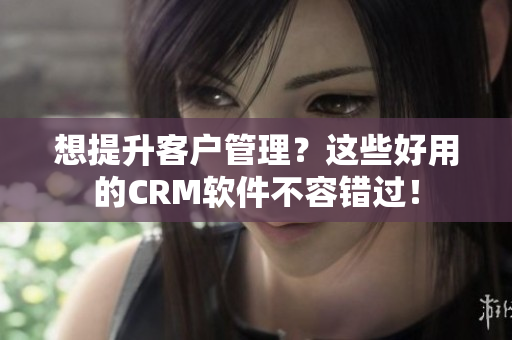 想提升客戶管理？這些好用的CRM軟件不容錯(cuò)過！