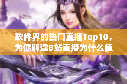 軟件界的熱門直播Top10，為你解讀B站直播為什么值得關(guān)注