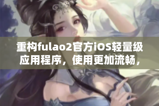 重構(gòu)fulao2官方iOS輕量級(jí)應(yīng)用程序，使用更加流暢，請(qǐng)嘗試