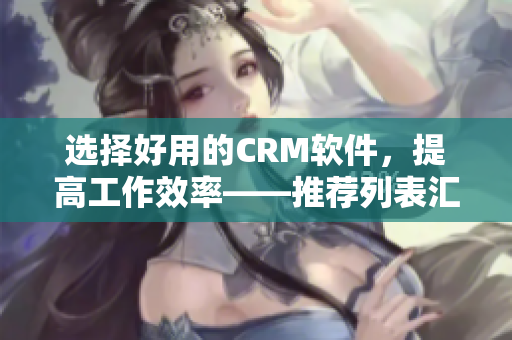 選擇好用的CRM軟件，提高工作效率——推薦列表匯總