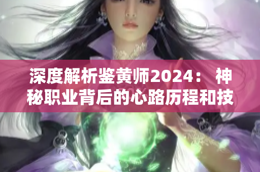 深度解析鑒黃師2024： 神秘職業(yè)背后的心路歷程和技能要求