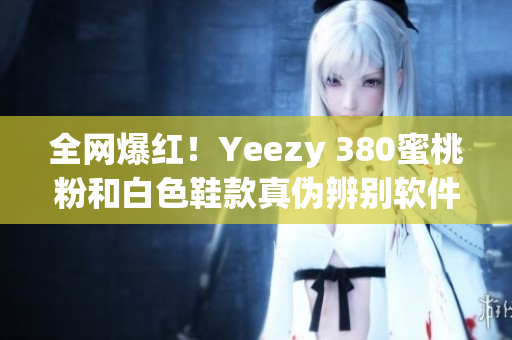 全網(wǎng)爆紅！Yeezy 380蜜桃粉和白色鞋款真?zhèn)伪鎰e軟件推薦