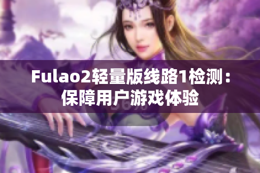 Fulao2輕量版線路1檢測(cè)：保障用戶游戲體驗(yàn)