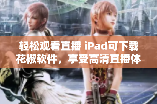 輕松觀看直播 iPad可下載花椒軟件，享受高清直播體驗(yàn)