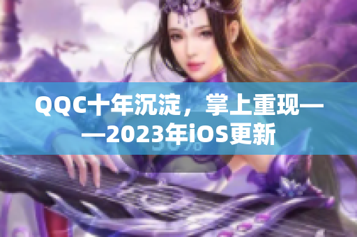 QQC十年沉淀，掌上重現(xiàn)——2023年iOS更新