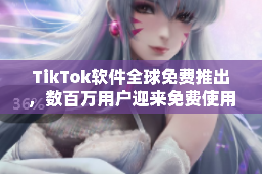 TikTok軟件全球免費(fèi)推出，數(shù)百萬用戶迎來免費(fèi)使用新時(shí)代