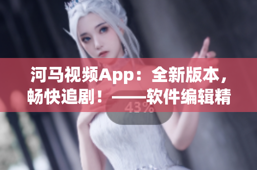 河馬視頻App：全新版本，暢快追??！——軟件編輯精選