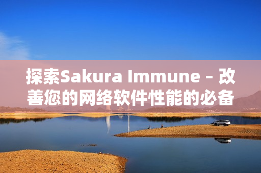 探索Sakura Immune – 改善您的網(wǎng)絡(luò)軟件性能的必備工具