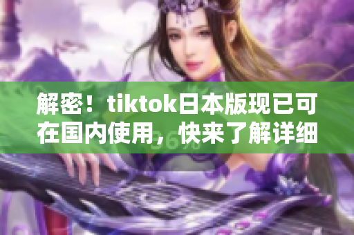 解密！tiktok日本版現(xiàn)已可在國(guó)內(nèi)使用，快來(lái)了解詳細(xì)方法！