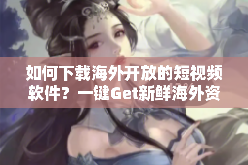 如何下載海外開放的短視頻軟件？一鍵Get新鮮海外資源！