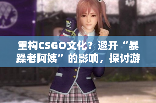 重構(gòu)CSGO文化？避開“暴躁老阿姨”的影響，探討游戲文化多元與包容。