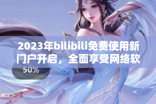 2023年bilibili免費使用新門戶開啟，全面享受網(wǎng)絡(luò)軟件暢通創(chuàng)新通道